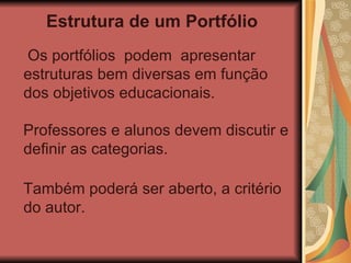 Estrutura de um Portfólio Os portfólios  podem  apresentar estruturas bem diversas em função  dos objetivos educacionais.  Professores e alunos devem discutir e definir as categorias. Também poderá ser aberto, a critério do autor.  