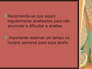 Recomenda-se que sejam regularmente analisados para não acumular e dificultar a análise. Importante reservar um tempo no horário semanal para essa tarefa. 