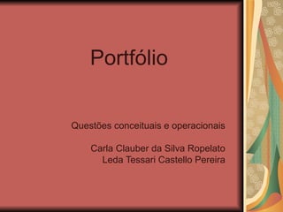 Portfólio Questões conceituais e operacionais Carla Clauber da Silva Ropelato Leda Tessari Castello Pereira 