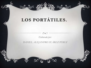 LOS PORTÁTILES.


          Elaborado por:

DANIEL ALEJANDRO SUÁREZ PÉREZ
 