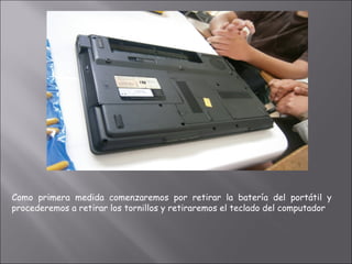 Como primera medida comenzaremos por retirar la batería del portátil y
procederemos a retirar los tornillos y retiraremos el teclado del computador
 