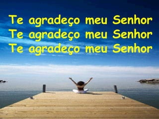 Te agradeço meu Senhor
Te agradeço meu Senhor
Te agradeço meu Senhor
 