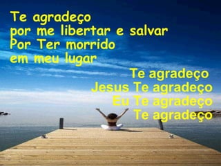 Te agradeço
por me libertar e salvar
Por Ter morrido
em meu lugar
                  Te agradeço
            Jesus Te agradeço
               Eu Te agradeço
                   Te agradeço
 