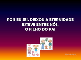 POIS EU SEI, DEIXOU A ETERNIDADEESTEVE ENTRE NÓS, O FILHO DO PAIAline Barros