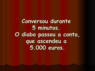 Conversou durante  5 minutos.  O diabo passou a conta, que ascendeu a  5.000 euros. 