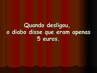 Quando desligou,  o diabo disse que eram apenas 5 euros. 