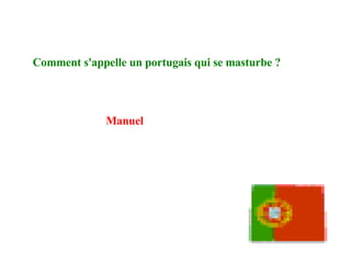 Comment s'appelle un portugais qui se masturbe ? Manuel   