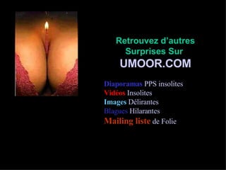 Retrouvez d’autres Surprises Sur  UMOOR.COM Diaporamas   PPS insolites Vidéos   Insolites Images   Délirantes Blagues   Hilarantes Mailing liste   de Folie 