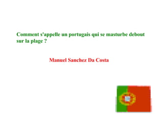 Comment s'appelle un portugais qui se masturbe debout sur la plage ?   Manuel Sanchez Da Costa   