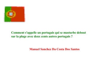 Comment s'appelle un portugais qui se masturbe debout sur la plage avec deux cents autres portugais ?   Manuel Sanchez Da Costa Dos Santos   