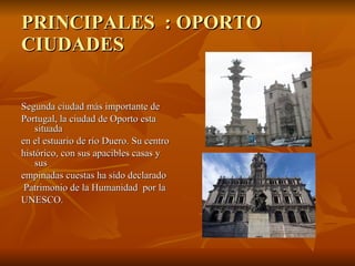PRINCIPALES  : OPORTO CIUDADES Segunda ciudad más importante de  Portugal, la ciudad de Oporto esta situada  en el estuario de río Duero. Su centro histórico, con sus apacibles casas y sus  empinadas cuestas ha sido declarado Patrimonio de la Humanidad  por la  UNESCO.  