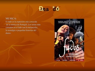  MUSICA: El fado es la expresión más conocida de la música de Portugal. Los temas más cantados en el fado son la melancolía, la nostalgia o pequeñas historias del  diario.  