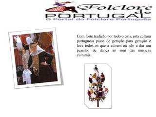 	Com forte tradição por todo o país, esta cultura portuguesa passa de geração para geração e leva todos os que a adiram ou não a dar um pezinho de dança ao som das musicas culturais.
