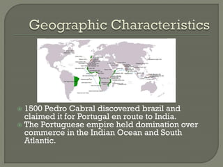  1500 Pedro Cabral discovered brazil and
  claimed it for Portugal en route to India.
 The Portuguese empire held domination over
  commerce in the Indian Ocean and South
  Atlantic.
 
