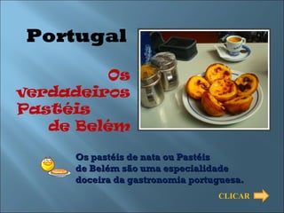 Portugal
          Os
verdadeiros
Pastéis
   de Belém

      Os pastéis de nata ou Pastéis
      de Belém são uma especialidade
      doceira da gastronomia portuguesa.
                                  CLICAR
 