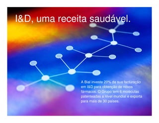 I&D, uma receita saudável.
          Heróis do Mar




              A Bial investe 20% da sua facturação
              em I&D para obtenção de novos
              fármacos. O Grupo tem 6 moléculas
              patenteadas a nível mundial e exporta
              para mais de 30 países.
 