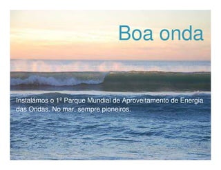 Boa onda


Instalámos o 1ºParque Mundial de Aproveitamento de Energia
das Ondas. No mar, sempre pioneiros.
 
