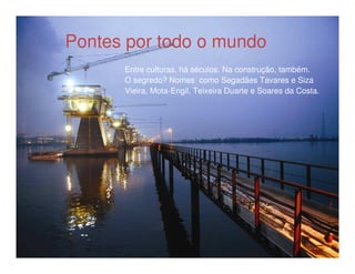 Pontes por todo o mundo
        Heróis do Mar
      Entre culturas, há séculos. Na construção, também.
      O segredo? Nomes como Segadães Tavares e Siza
      Vieira, Mota-Engil, Teixeira Duarte e Soares da Costa.
 