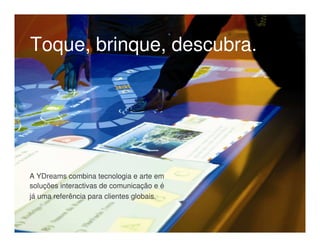 Toque, brinque, descubra.




A YDreams combina tecnologia e arte em
soluções interactivas de comunicação e é
já uma referência para clientes globais.
 