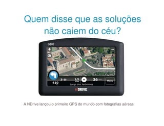 Quem disse que as soluções
   não caiem do céu?




A NDrive lançou o primeiro GPS do mundo com fotografias aéreas
 