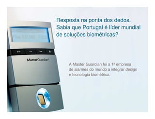 Resposta na ponta dos dedos.
Sabia que Portugal é líder mundial
de soluções biométricas?




     A Master Guardian foi a 1ª empresa
     de alarmes do mundo a integrar design
     e tecnologia biométrica.
 
