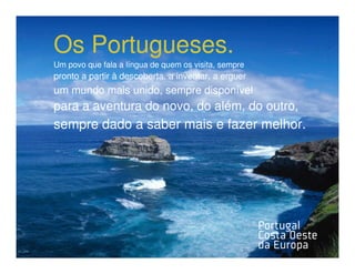 Os Portugueses.
Um povo que fala a língua de quem os visita, sempre
pronto a partir à descoberta, a inventar, a erguer
um mundo mais unido, sempre disponível
para a aventura do novo, do além, do outro,
sempre dado a saber mais e fazer melhor.
 