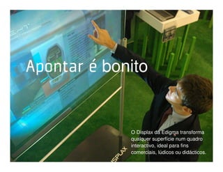 Toque, brinque, descubra.



 Apontar é bonito


                       O Displax da Edigma transforma
                       qualquer superfície num quadro
                       interactivo, ideal para fins
                       comerciais, lúdicos ou didácticos.
 