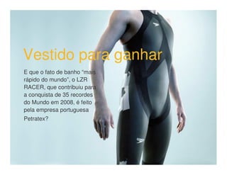 Vestido para ganhar
E que o fato de banho “mais
rápido do mundo”, o LZR
RACER, que contribuiu para
a conquista de 35 recordes
do Mundo em 2008, é feito
pela empresa portuguesa
Petratex?
 