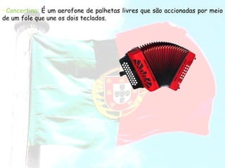 Concertina:   É um aerofone de palhetas livres que são accionadas por meio de um fole que une os dois teclados.  