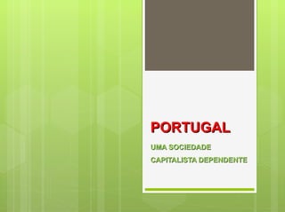 PORTUGAL
UMA SOCIEDADE
CAPITALISTA DEPENDENTE
 