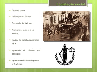 Legislação social
   Direito à greve;

   Laicização do Estado;


   Permissão do divórcio;


   Proteção na doença e na
    velhice;


   Horário de trabalho semanal de
    48 h;


   Igualdade       de   direitos   dos
    cônjuges;


   Igualdade entre filhos legítimos
    e ilegítimos.
 