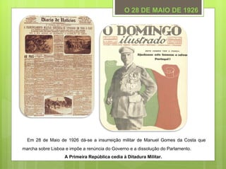O 28 DE MAIO DE 1926




  Em 28 de Maio de 1926 dá-se a insurreição militar de Manuel Gomes da Costa que
marcha sobre Lisboa e impõe a renúncia do Governo e a dissolução do Parlamento.
                   A Primeira República cedia à Ditadura Militar.
 
