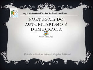 Agrupamento de Escolas de Ribeira de Pena


  PORTUGAL: DO
 AUTORITARISMO À
   DEMOCRACIA




Trabalho realizado no âmbito da disciplina de História
 