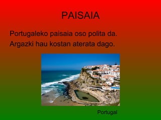 PAISAIA
Portugaleko paisaia oso polita da.
Argazki hau kostan aterata dago.




                           Portugal
 