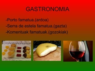 GASTRONOMIA
-Porto famatua.(ardoa)
-Serra de estela famatua.(gazta)
-Komentuak famatuak.(gozokiak)
 