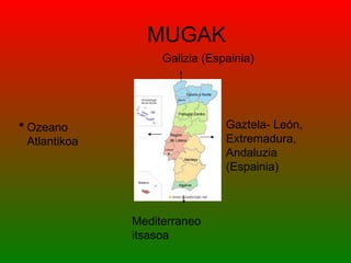 MUGAK
                   Galizia (Espainia)




• Ozeano                       Gaztela- León,
 Atlantikoa                    Extremadura,
                               Andaluzia
                               (Espainia)



              Mediterraneo
              itsasoa
 