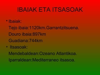 IBAIAK ETA ITSASOAK
• Ibaiak:
 Tejo ibaia:1120km.Garrantzitsuena.
 Douro ibaia:897km
 Guadiana:744km
• Itsasoak:
 Mendebaldean:Ozeano Atlantikoa.
 Iparraldean:Mediterraneo itsasoa.
 