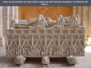 Aqui se encontram as mais belas obras da arte tumular europeia: os túmulos de
                                  Pedro…
 