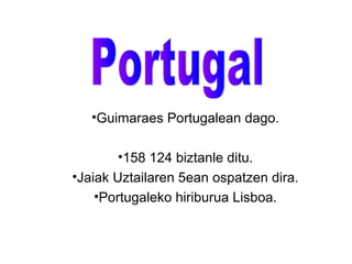•Guimaraes Portugalean dago.

       •158 124 biztanle ditu.
•Jaiak Uztailaren 5ean ospatzen dira.
    •Portugaleko hiriburua Lisboa.
 