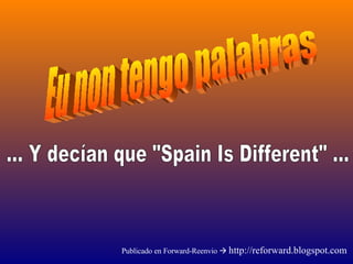 Eu non tengo palabras ... Y decían que "Spain Is Different" ... Publicado en Forward-Reenvio     http://reforward.blogspot.com 