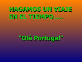 “ Olé Portugal” HAGAMOS UN VIAJE EN EL TIEMPO..... 