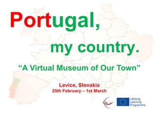 Portugal,
       my country.
“A Virtual Museum of Our Town”

           Levice, Slovakia
        25th February – 1st March
 