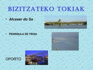 BIZITZATEKO TOKIAK
• Alcaser do Sa
• PENINSULA DE TROIA
OPORTO
 