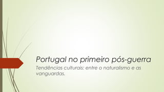 Portugal no primeiro pós-guerra
Tendências culturais: entre o naturalismo e as
vanguardas.

 