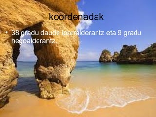 koordenadak
• 38 gradu daude iparralderantz eta 9 gradu
hegoalderantz.

 