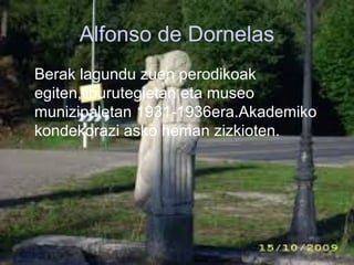 Alfonso de Dornelas
• Berak lagundu zuen perodikoak
egiten,liburutegietan eta museo
munizipaletan 1931-1936era.Akademiko
kondekorazi asko heman zizkioten.

 
