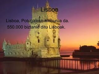 Lisboa
Lisboa, Potugaleko hiriburua da.
550.000 biztanle ditu Lisboak.

 