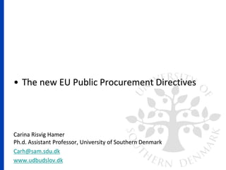 • The new EU Public Procurement Directives
Carina Risvig Hamer
Ph.d. Assistant Professor, University of Southern Denmark
Carh@sam.sdu.dk
www.udbudslov.dk
 