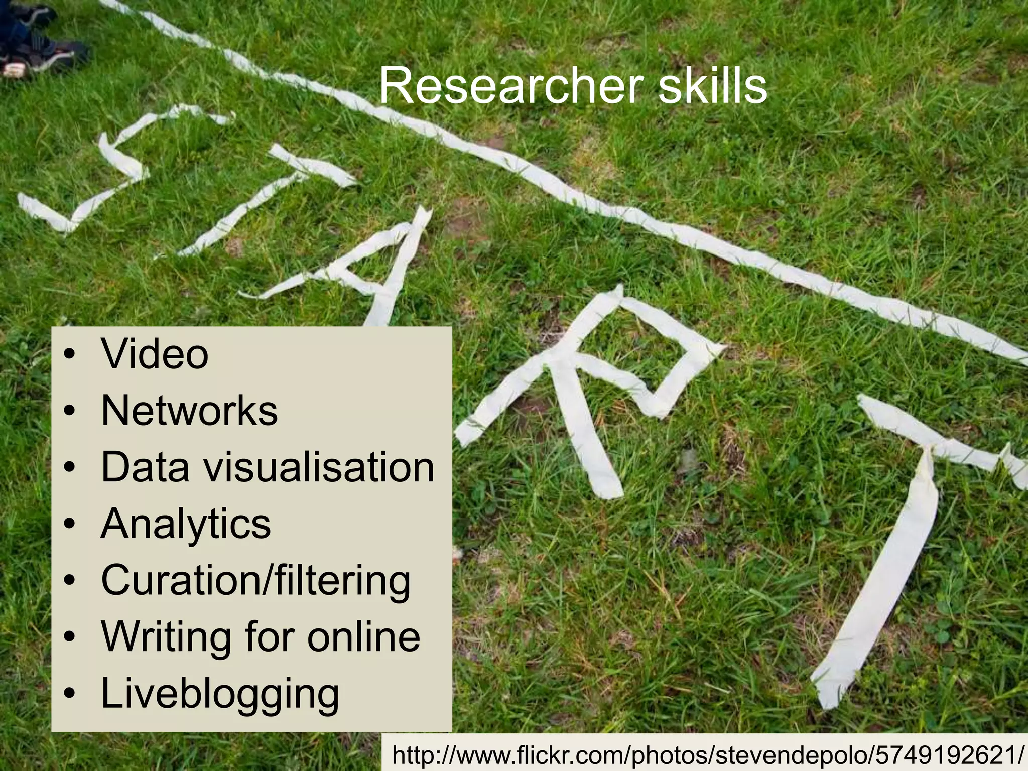 • Video
• Networks
• Data visualisation
• Analytics
• Curation/filtering
• Writing for online
• Liveblogging
http://www.flickr.com/photos/stevendepolo/5749192621/
Researcher skills
 