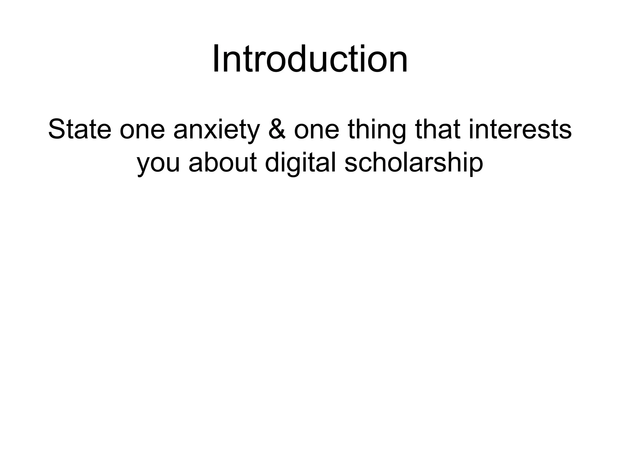 Introduction
State one anxiety & one thing that interests
you about digital scholarship
 